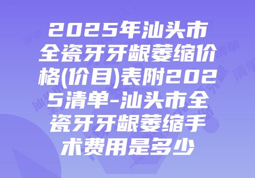 2025年汕头市全瓷牙牙龈萎缩价格(价目)表附2025清单-汕头市全瓷牙牙龈萎缩手术费用是多少