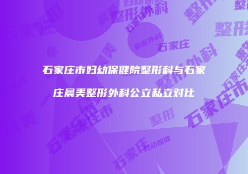 石家庄市妇幼保健院整形科与石家庄晨美整形外科公立私立对比