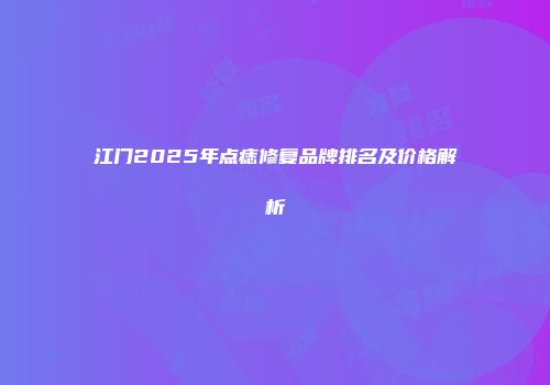 江门2025年点痣修复品牌排名及价格解析
