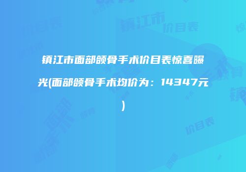 镇江市面部颌骨手术价目表惊喜曝光(面部颌骨手术均价为：14347元)
