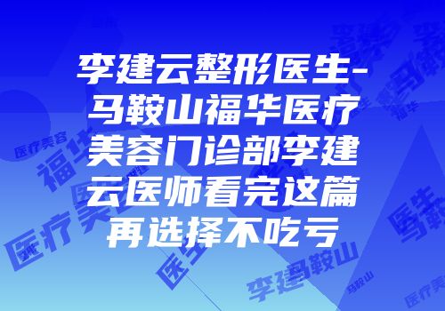 李建云整形医生-马鞍山福华医疗美容门诊部李建云医师看完这篇再选择不吃亏