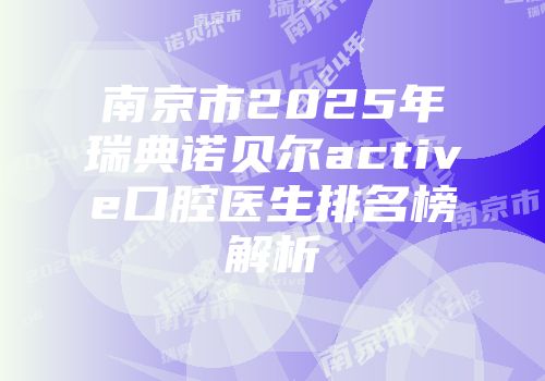 南京市2025年瑞典诺贝尔active口腔医生排名榜解析