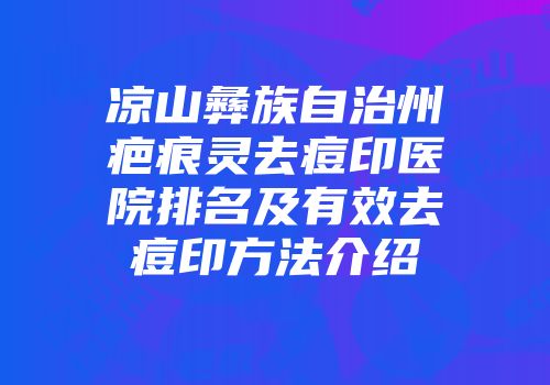 凉山彝族自治州疤痕灵去痘印医院排名及有效去痘印方法介绍