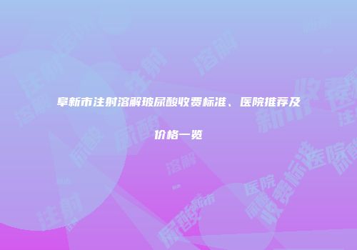 阜新市注射溶解玻尿酸收费标准、医院推荐及价格一览