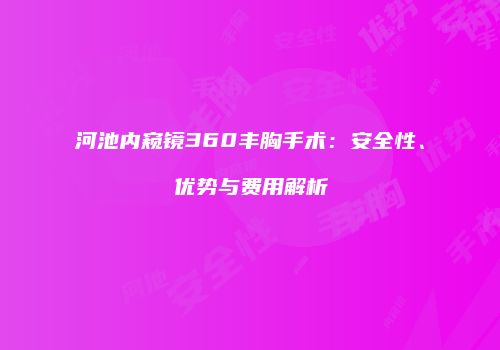 河池内窥镜360丰胸手术:安全性、优势与费用解析