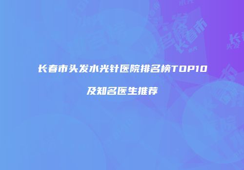 长春市头发水光针医院排名榜TOP10及知名医生推荐