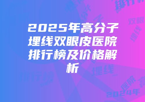 2025年高分子埋线双眼皮医院排行榜及价格解析