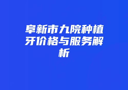 阜新市九院种植牙价格与服务解析