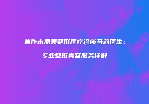 焦作市晶美整形医疗诊所马莉医生：专业整形美容服务详解