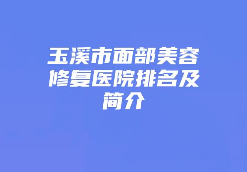 玉溪市面部美容修复医院排名及简介