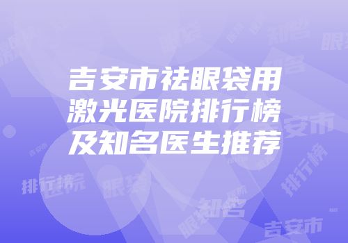 吉安市祛眼袋用激光医院排行榜及知名医生推荐