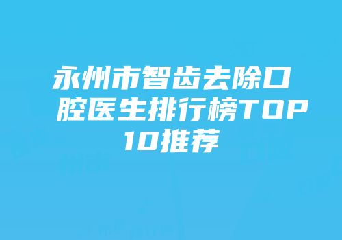 永州市智齿去除口腔医生排行榜TOP10推荐