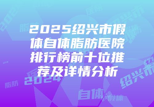 2025绍兴市假体自体脂肪医院排行榜前十位推荐及详情分析