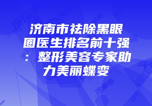 济南市祛除黑眼圈医生排名前十强:整形美容专家助力美丽蝶变