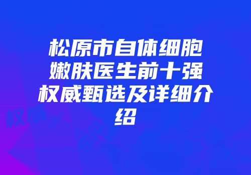 松原市自体细胞嫩肤医生前十强权威甄选及详细介绍
