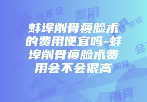 蚌埠削骨瘦脸术的费用便宜吗-蚌埠削骨瘦脸术费用会不会很高