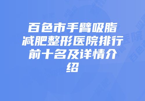 百色市手臂吸脂减肥整形医院排行前十名及详情介绍
