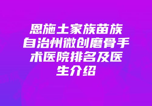 恩施土家族苗族自治州微创磨骨手术医院排名及医生介绍