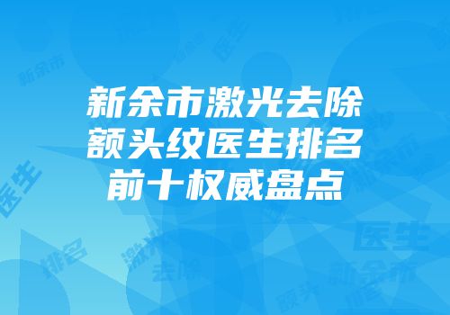 新余市激光去除额头纹医生排名前十权威盘点