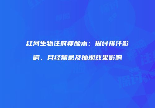 红河生物注射瘦脸术:探讨排汗影响、月经禁忌及抽烟效果影响