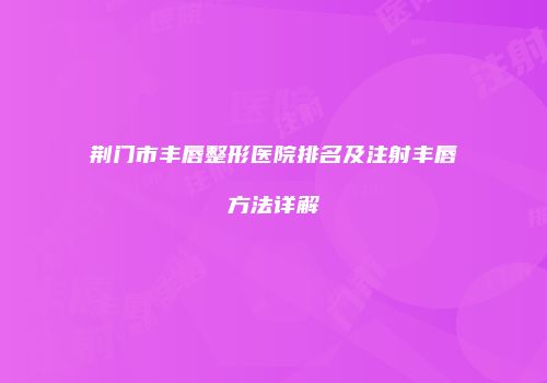 荆门市丰唇整形医院排名及注射丰唇方法详解