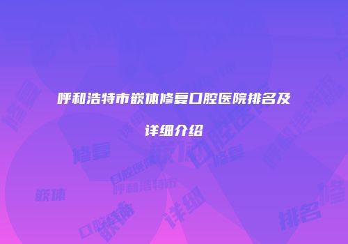 呼和浩特市嵌体修复口腔医院排名及详细介绍