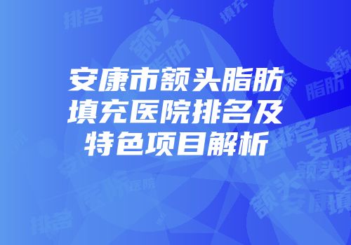 安康市额头脂肪填充医院排名及特色项目解析