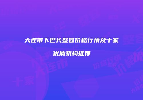 大连市下巴长整容价格行情及十家优质机构推荐