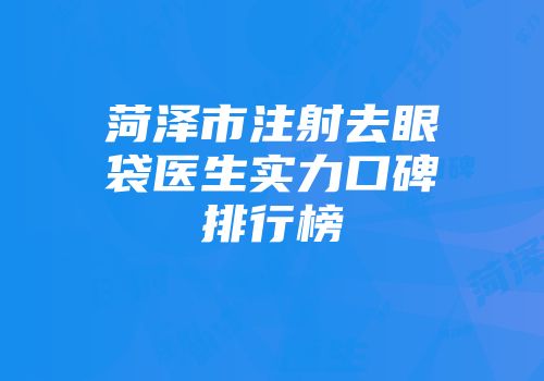 菏泽市注射去眼袋医生实力口碑排行榜