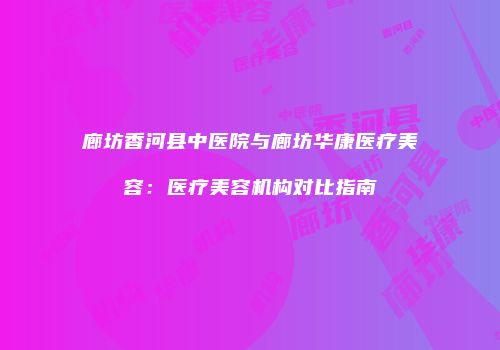 廊坊香河县中医院与廊坊华康医疗美容：医疗美容机构对比指南