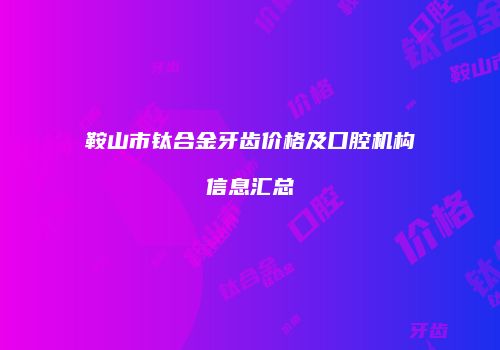 鞍山市钛合金牙齿价格及口腔机构信息汇总