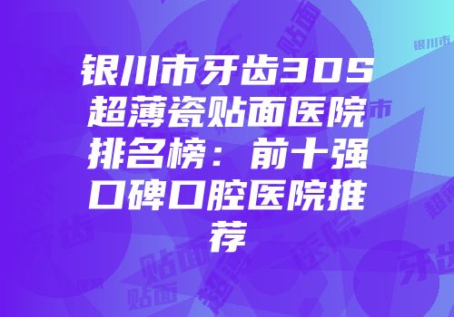 银川市牙齿3DS超薄瓷贴面医院排名榜：前十强口碑口腔医院推荐