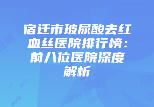 宿迁市玻尿酸去红血丝医院排行榜:前八位医院深度解析
