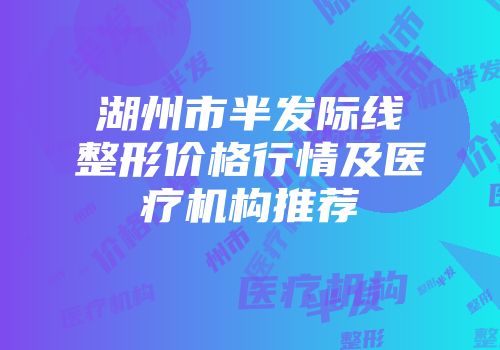 湖州市半发际线整形价格行情及医疗机构推荐
