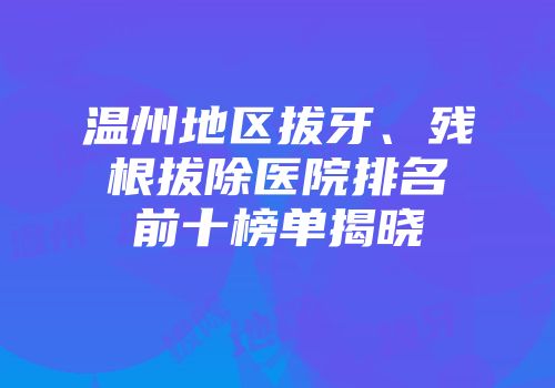 温州地区拔牙、残根拔除医院排名前十榜单揭晓