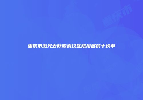 重庆市激光去除激素纹医院排名前十榜单