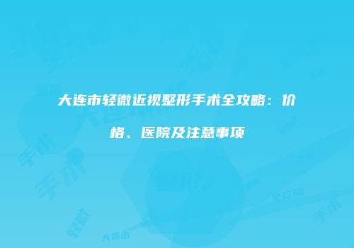 大连市轻微近视整形手术全攻略：价格、医院及注意事项