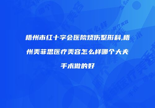 梧州市红十字会医院烧伤整形科,梧州美菲思医疗美容怎么样哪个大夫手术做的好