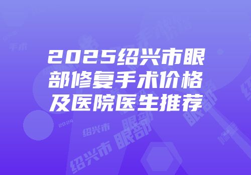 2025绍兴市眼部修复手术价格及医院医生推荐