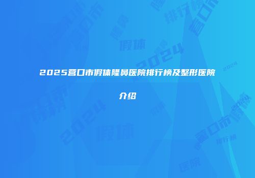 2025营口市假体隆鼻医院排行榜及整形医院介绍