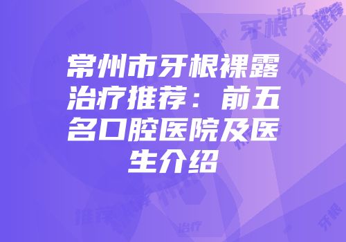 常州市牙根裸露治疗推荐:前五名口腔医院及医生介绍