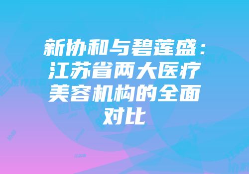 新协和与碧莲盛：江苏省两大医疗美容机构的全面对比