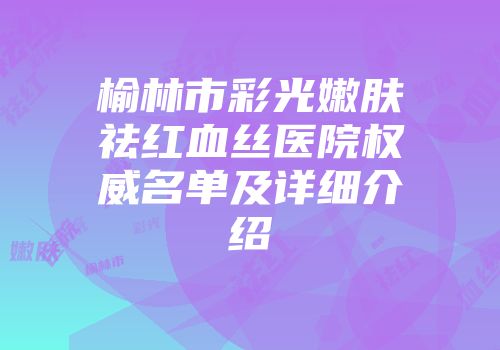 榆林市彩光嫩肤祛红血丝医院权威名单及详细介绍