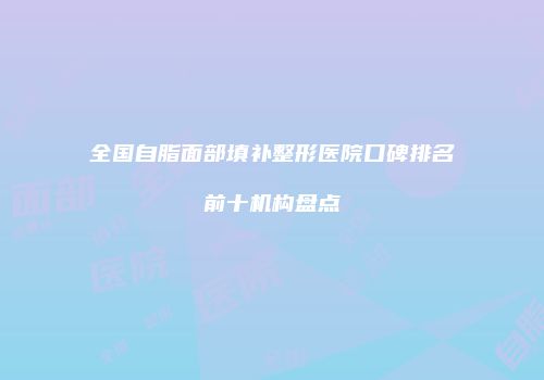 全国自脂面部填补整形医院口碑排名前十机构盘点