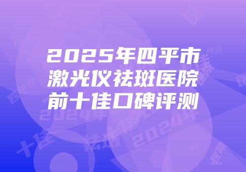 2025年四平市激光仪祛斑医院前十佳口碑评测