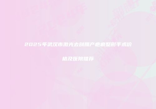 2025年武汉市激光去剖腹产疤痕整形手术价格及医院推荐