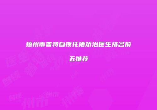 梧州市普特自锁托槽矫治医生排名前五推荐