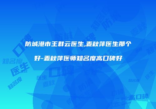 防城港市王群云医生,麦秋萍医生那个好-麦秋萍医师知名度高口碑好