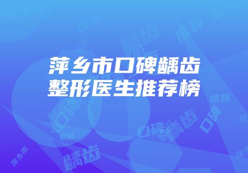 萍乡市口碑龋齿整形医生推荐榜