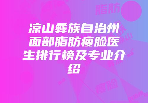 凉山彝族自治州面部脂肪瘦脸医生排行榜及专业介绍